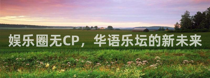 狗子28.ccmpc：娱乐圈无CP，华语乐坛的新未来