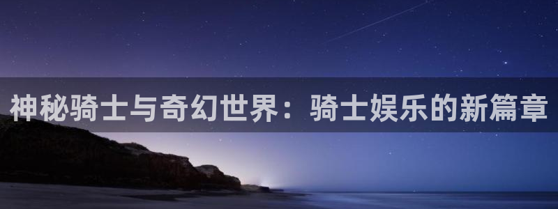 狗子28pg下载入口：神秘骑士与奇幻世界：骑士娱乐的新篇章